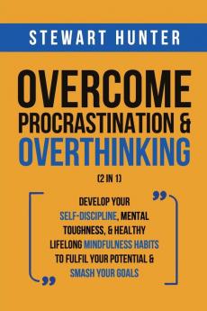 Overcome Procrastination & Overthinking (2 in 1): Develop Your Self-Discipline Mental Toughness & Healthy Lifelong Mindfulness Habits To Fulfil Your Potential & Smash Your Goals