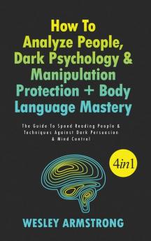 How To Analyze People Dark Psychology & Manipulation Protection + Body Language Mastery 4 in 1: The Guide To Speed Reading People & Techniques Against Dark Persuasion & Mind Control