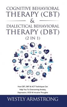 Cognitive Behavioral Therapy (CBT) & Dialectical Behavioral Therapy (DBT) (2 in 1): How CBT DBT & ACT Techniques Can Help You To Overcoming Anxiety Depression OCD & Intrusive Thoughts