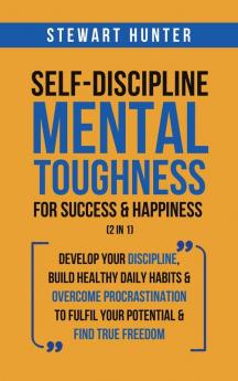 Self-Discipline & Mental Toughness For Success & Happiness (2 in 1): Develop Your Discipline Build Healthy Daily Habits & Overcome Procrastination To Fulfil Your Potential & Find True Freedom