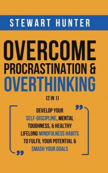 Overcome Procrastination & Overthinking (2 in 1): Develop Your Self-Discipline Mental Toughness & Healthy Lifelong Mindfulness Habits To Fulfil Your Potential & Smash Your Goals