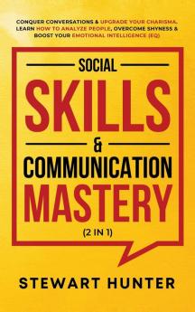 Social Skills & Communication Mastery (2 in 1): Conquer Conversations & Upgrade Your Charisma. Learn How To Analyze People Overcome Shyness & Boost Your Emotional Intelligence (EQ)