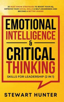 Emotional Intelligence & Critical Thinking Skills For Leadership (2 in 1): 20 Must Know Strategies To Boost Your EQ Improve Your Social Skills & Self-Awareness And Become A Better Leader