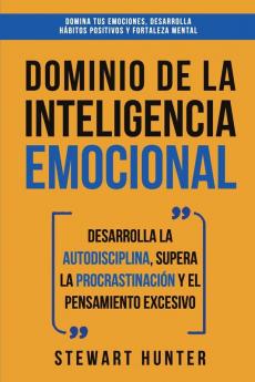 Dominio de la Inteligencia Emocional: Desarrolla la Autodisciplina Supera la Procrastinación y el Pensamiento Excesivo (4 en 1): Domina tus emociones desarrolla hábitos positivos y fortaleza mental