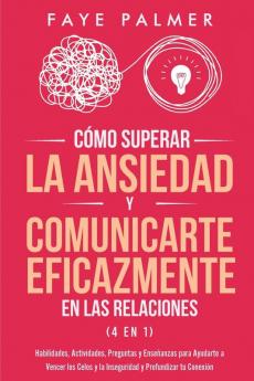 Cómo Superar la Ansiedad y Comunicarte Eficazmente en las Relaciones 4 en 1: Habilidades Actividades Preguntas y Enseñanzas para Ayudarte a Vencer ... y la Inseguridad y Profundizar tu Conexión