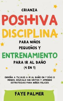 Crianza positiva disciplina para niños pequeños y entrenamiento para ir al baño (4 en 1): Enseña a tu hijo a ir al baño en 7 días o menos edúcalo sin gritos y aprende estrategias para niños felices