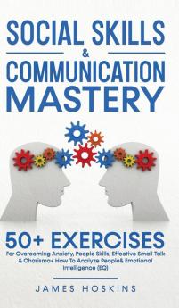 Social Skills & Communication Mastery: 50+ Exercises For Overcoming Anxiety People Skills Effective Small Talk & Charisma+ How To Analyze People& Emotional Intelligence (EQ)