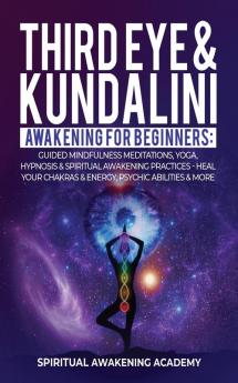 Third Eye & Kundalini Awakening for Beginners: Guided Mindfulness Meditations Yoga Hypnosis & Spiritual Awakening Practices - Heal Your Chakra's & Energy Psychic Abilities & More!