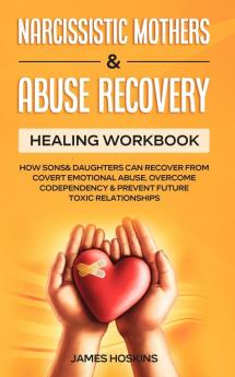 Narcissistic Mothers & Abuse Recovery: Healing Workbook- How Sons& Daughters Can Recover From Covert Emotional Abuse Overcome Codependency& Prevent Future Toxic Relationships