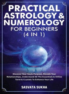 Practical Astrology & Numerology For Beginners (4 in 1): Discover Your Souls Purpose Decode Your Relationships Understand All The Essentials & Utilize Tarot & Crystals To Enhance Your Life