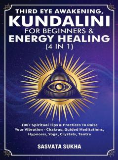 Third Eye Awakening Kundalini For Beginners& Energy Healing (4 in 1): 100+ Spiritual Tips& Practices To Raise Your Vibration- Chakras Guided Meditations Hypnosis Yoga Crystals Tantra