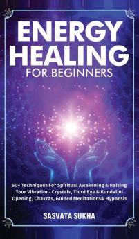 Energy Healing for Beginners: 50+ Techniques For Spiritual Awakening & Raising Your Vibration- Crystals Third Eye & Kundalini Opening Chakras Guided Meditations & Hypnosis