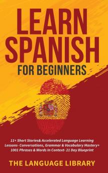 Learn Spanish For Beginners: 11+ Short Stories& Accelerated Language Learning Lessons- Conversations Grammar& Vocabulary Mastery+ 1001 Phrases& Words In Context- 21 Day Blueprint