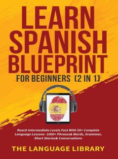 Learn Spanish Blueprint For Beginners (2 in 1): Reach Intermediate Levels Fast With 50+ Complete Language Lessons- 1000+ Phrases& Words Grammar Short Stories& Conversations