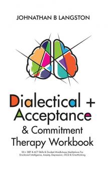 Dialectical + Acceptance & Commitment Therapy Workbook: 50+ DBT & ACT Skills & Guided Mindfulness Meditations For Emotional Intelligence Anxiety Depression OCD & Overthinking