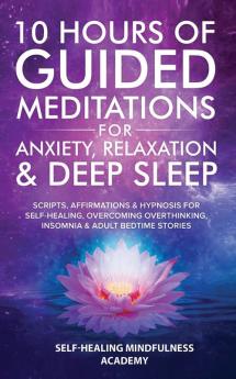 10 Hours Of Guided Meditations For Anxiety Relaxation & Deep Sleep: Scripts Affirmations & Hypnosis For Self-Healing Overcoming Overthinking Insomnia & Adult Bedtime Stories