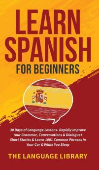 Learn Spanish For Beginners: 30 Days of Language Lessons- Rapidly Improve Your Grammar Conversations& Dialogue+ Short Stories& Learn 1001 Common Phrases In Your Car& While You Sleep