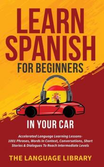 Learn Spanish For Beginners In Your Car: Accelerated Language Learning Lessons- 1001 Phrases Words In Context Conversations Short Stories& Dialogues To Reach Intermediate Levels