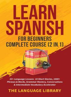 Learn Spanish For Beginners Complete Course (2 in 1): 33+ Language Lessons- 10 Short Stories 1000+ Phrases& Words Grammar Mastery Conversations& Intermediate Vocabulary Accelerator