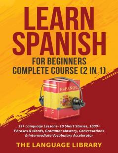 Learn Spanish For Beginners Complete Course (2 in 1): 33+ Language Lessons- 10 Short Stories 1000+ Phrases& Words Grammar Mastery Conversations& Intermediate Vocabulary Accelerator