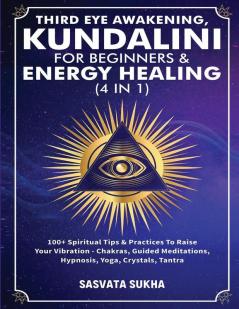 Third Eye Awakening Kundalini For Beginners& Energy Healing (4 in 1): 100+ Spiritual Tips& Practices To Raise Your Vibration- Chakras Guided Meditations Hypnosis Yoga Crystals Tantra