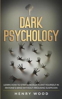 Dark Psychology: Learn How to Strategically Plant Yourself in Anyone's Mind Without Arousing Suspicion