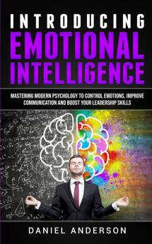 Introducing Emotional intelligence: Mastering Modern Psychology to Control Emotions Improve Communication and Boost your Leadership Skills: 1 (Mastery Emotional Intelligence and Soft Skills)