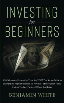 Investing for Beginners: Which Investor Personality Type Are YOU? The Secret Guide to Selecting the Right Investment for Newbies - Stock Market Forex Options Trading Futures ETFs or Real Estate