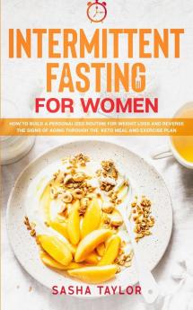 Intermittent Fasting for Women: How to Build a Personalized Routine for Weight Loss and Reverse the Signs of Aging through the Keto Meal and Exercise Plan