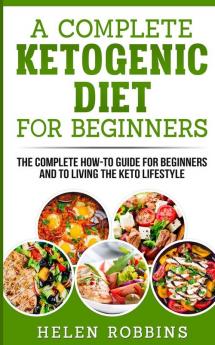 A Complete Ketogenic Diet for Beginners: The Complete HOW-TO Guide For Beginners And To Living The Keto Lifestyle: 1