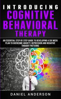 Introducing Cognitive Behavioral Therapy: An Essential Step by Step Guide to Developing a Six Week Plan to Overcome Anxiety Depression and Negative ... Emotional Intelligence and Soft Skills)