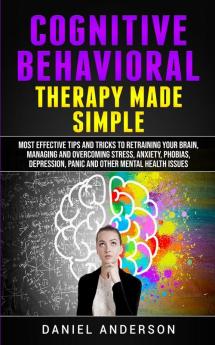 Cognitive Behavioral Therapy Made Simple: Most Effective Tips and Tricks to Retraining Your Brain Managing and Overcoming Stress Anxiety Phobias ... Emotional Intelligence and Soft Skills)