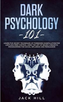 Dark Psychology 101: Learn Five Secret Techniques of Forbidden Manipulation for Limitless Mind Control Using the Art of Neuro-linguistic Programming for Social Influence and Persuasion