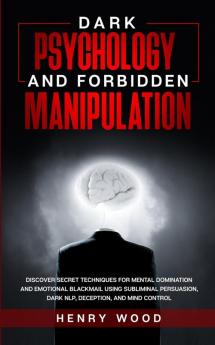 Dark Psychology and Forbidden Manipulation: Discover Secret Techniques for Mental Domination and Emotional Blackmail Using Subliminal Persuasion Dark NLP Deception and Mind Control