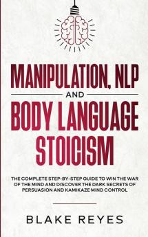 Manipulation NLP and Body Language Stoicism: The Complete Step-by-Step Guide to Win the War of the Mind and Discover the Dark Secrets of Persuasion and Kamikaze Mind Control