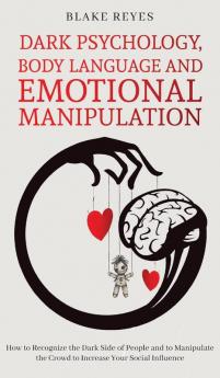 Dark Psychology Body Language and Emotional Manipulation: How to Recognize the Dark Side of People and to Manipulate the Crowd to Increase Your Social Influence