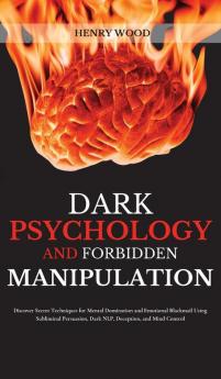 Dark Psychology and Forbidden Manipulation: Discover Secret Techniques for Mental Domination and Emotional Blackmail Using Subliminal Persuasion Dark NLP Deception and Mind Control