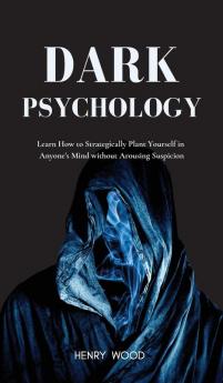 Dark Psychology: Learn How to Strategically Plant Yourself in Anyone's Mind Without Arousing Suspicion