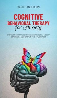 Cognitive Behavioral Therapy for Anxiety: Stop being dominated by phobias panic social anxiety depression and more with the power of CBT