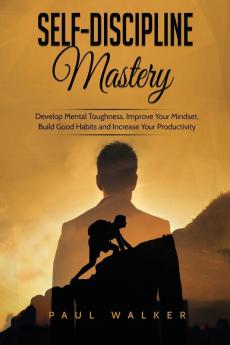 Self-Discipline Mastery: Develop Mental Toughness Improve Your Mindset Build Good Habits and Increase Your Productivity