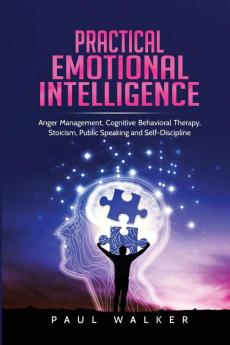 Practical Emotional Intelligence: Anger Management Cognitive Behavioral Therapy Stoicism Public Speaking and Self-Discipline