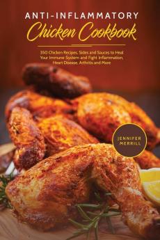 Anti-Inflammatory Chicken Cookbook: 350 Chicken Recipes Sides and Sauces to Heal Your Immune System and Fight Inflammation Heart Disease Arthritis and More