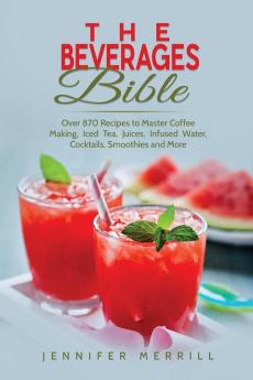 The Beverages Bible: Over 870 Recipes to Master Coffee Making Iced Tea Juices Infused Water Cocktails Smoothies and More