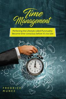 Time Management: Perfecting the Lifestyle called Punctuality: Become time-conscious before it's too late