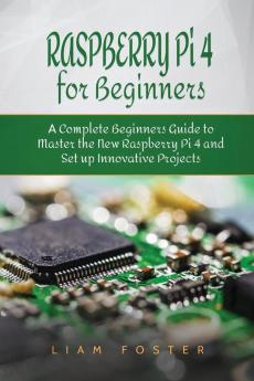 Raspberry Pi 4 for Beginners: A Complete Beginners Guide to Master the New Raspberry Pi 4 and Set up Innovative Projects