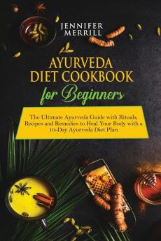 Ayurveda Diet Cookbook for Beginners: The Ultimate Ayurveda Guide with Rituals Recipes and Remedies to Heal Your Body with a 10-Day Ayurveda Diet Plan