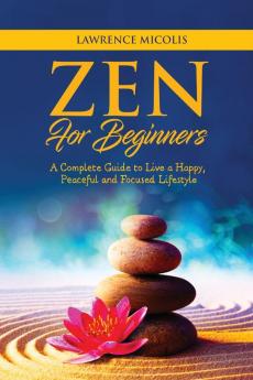 Zen for Beginners: A Complete Guide to Live a Happy Peaceful and Focused Lifestyle