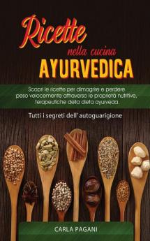 Ricette Nella Cucina Ayurvedica: Scopri le ricette per dimagrire e perdere peso velocemente attraverso le proprietà nutritive terapeutiche della dieta ayurveda.Tutti i segreti dell' autoguarigione