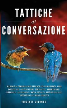 Tattiche di conversazione: Manuale Di Comunicazione Efficace Per Principianti: Come Iniziare Una Conversazione Compiacere Argomentare e Difendersi. ... Qualsiasi Interazione Nel Modo Corretto