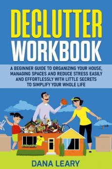 Declutter Workbook: A Beginner Guide to Organizing your House Managing Spaces and Reduce Stress Easily and Effortlessly with Little Secrets to Simplify your Home Life